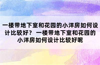 一楼带地下室和花园的小洋房如何设计比较好？ 一楼带地下室和花园的小洋房如何设计比较好呢